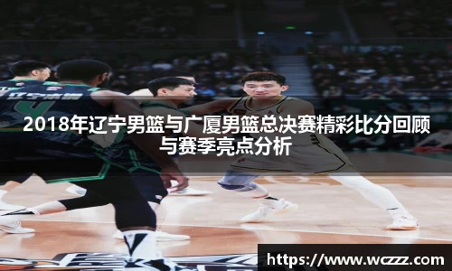 2018年辽宁男篮与广厦男篮总决赛精彩比分回顾与赛季亮点分析