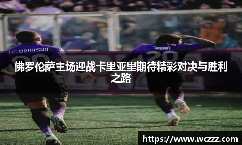 佛罗伦萨主场迎战卡里亚里期待精彩对决与胜利之路